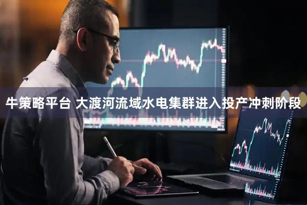 牛策略平台 大渡河流域水电集群进入投产冲刺阶段