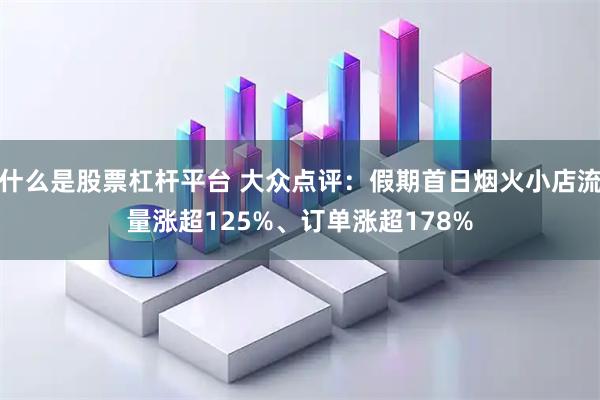 什么是股票杠杆平台 大众点评：假期首日烟火小店流量涨超125%、订单涨超178%