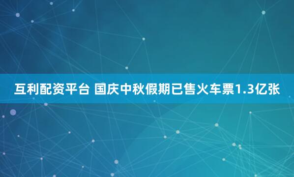 互利配资平台 国庆中秋假期已售火车票1.3亿张