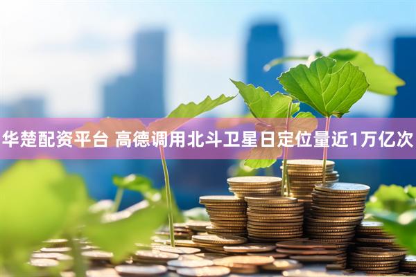 华楚配资平台 高德调用北斗卫星日定位量近1万亿次