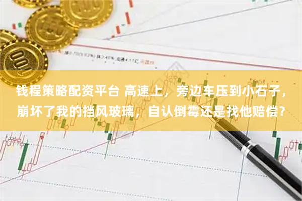 钱程策略配资平台 高速上，旁边车压到小石子，崩坏了我的挡风玻璃，自认倒霉还是找他赔偿？