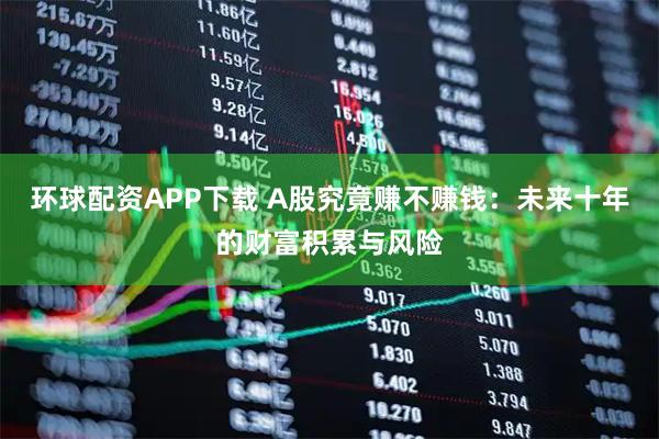 环球配资APP下载 A股究竟赚不赚钱：未来十年的财富积累与风险