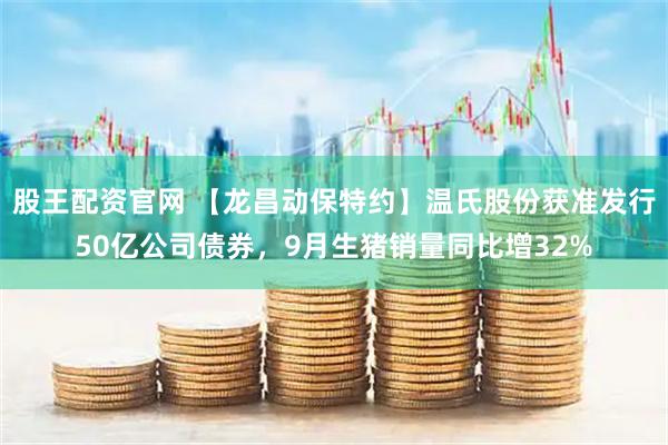 股王配资官网 【龙昌动保特约】温氏股份获准发行50亿公司债券，9月生猪销量同比增32%