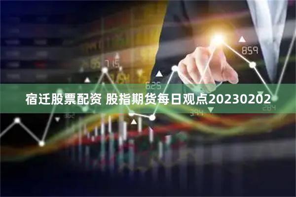 宿迁股票配资 股指期货每日观点20230202
