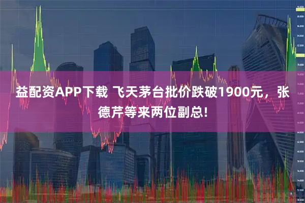 益配资APP下载 飞天茅台批价跌破1900元，张德芹等来两位副总!