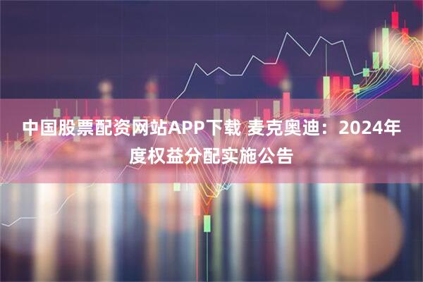 中国股票配资网站APP下载 麦克奥迪：2024年度权益分配实施公告