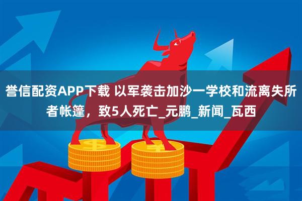 誉信配资APP下载 以军袭击加沙一学校和流离失所者帐篷，致5人死亡_元鹏_新闻_瓦西