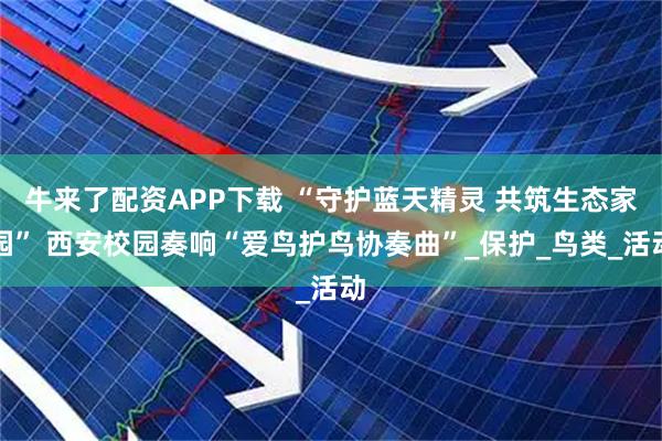 牛来了配资APP下载 “守护蓝天精灵 共筑生态家园” 西安校园奏响“爱鸟护鸟协奏曲”_保护_鸟类_活动