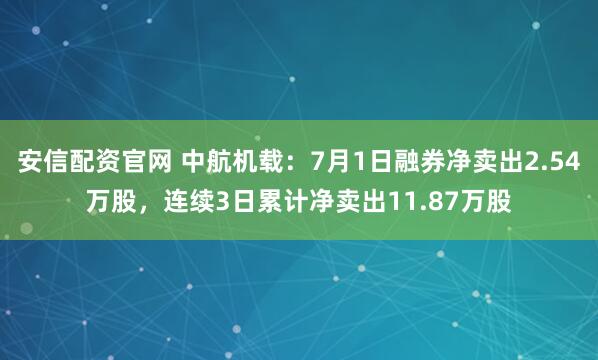 安信配资官网 中航机载：7月1日融券净卖出2.54万股，连续3日累计净卖出11.87万股