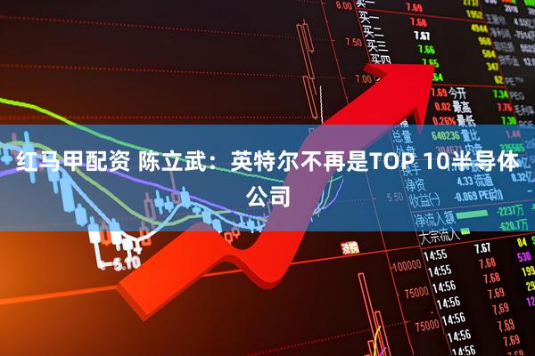 红马甲配资 陈立武：英特尔不再是TOP 10半导体公司