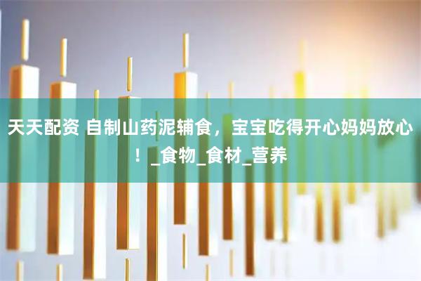 天天配资 自制山药泥辅食，宝宝吃得开心妈妈放心！_食物_食材_营养