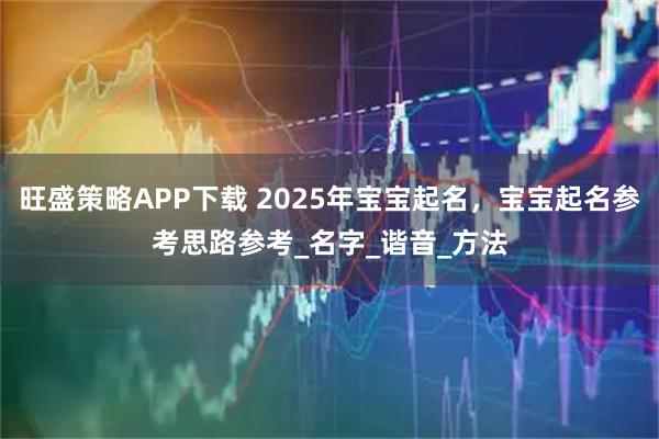 旺盛策略APP下载 2025年宝宝起名，宝宝起名参考思路参考_名字_谐音_方法