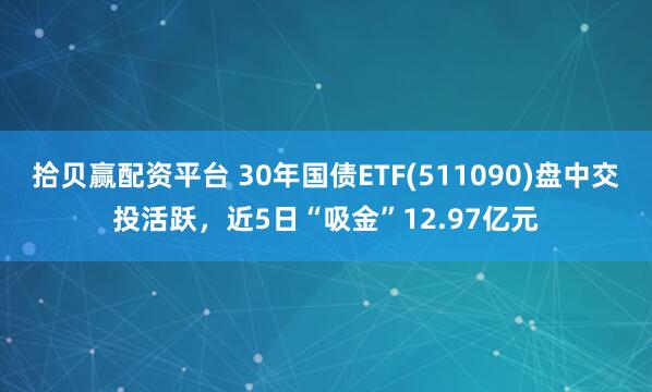 拾贝赢配资平台 30年国债ETF(511090)盘中交投活跃，近5日“吸金”12.97亿元