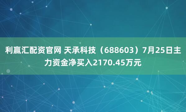 利赢汇配资官网 天承科技（688603）7月25日主力资金净买入2170.45万元