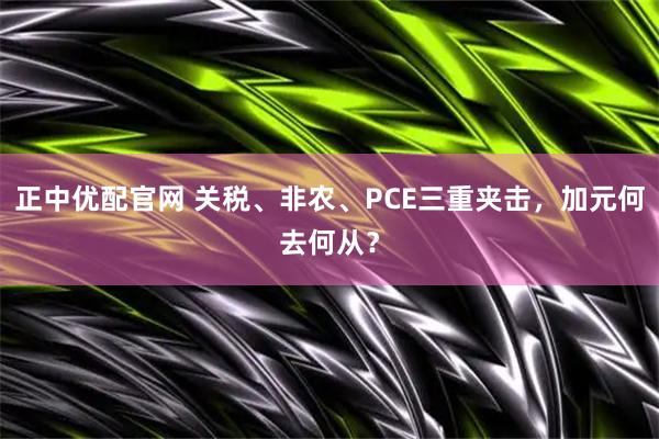 正中优配官网 关税、非农、PCE三重夹击，加元何去何从？