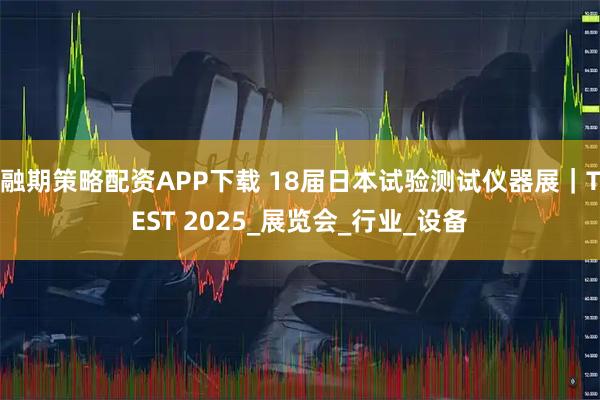 融期策略配资APP下载 18届日本试验测试仪器展｜TEST 2025_展览会_行业_设备