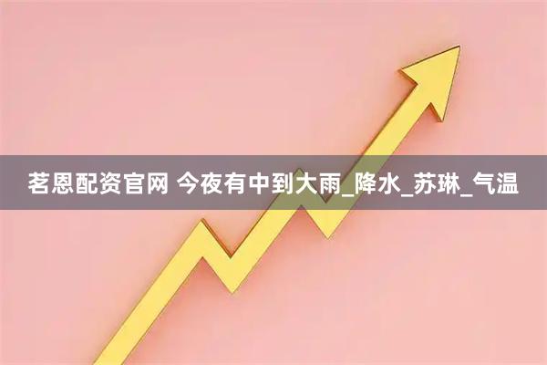 茗恩配资官网 今夜有中到大雨_降水_苏琳_气温