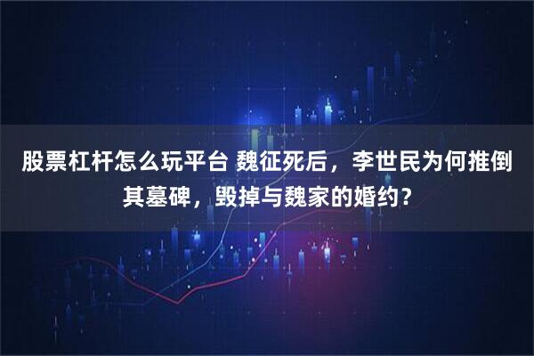 股票杠杆怎么玩平台 魏征死后，李世民为何推倒其墓碑，毁掉与魏家的婚约？