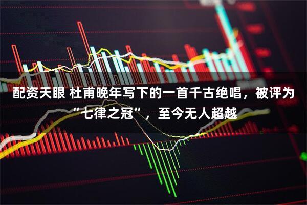 配资天眼 杜甫晚年写下的一首千古绝唱,被评为“七律之冠”,至今无人超越