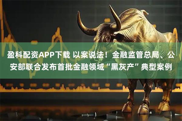 盈科配资APP下载 以案说法！金融监管总局、公安部联合发布首批金融领域“黑灰产”典型案例