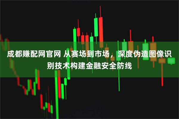 成都赚配网官网 从赛场到市场,深度伪造图像识别技术构建金融安全防线