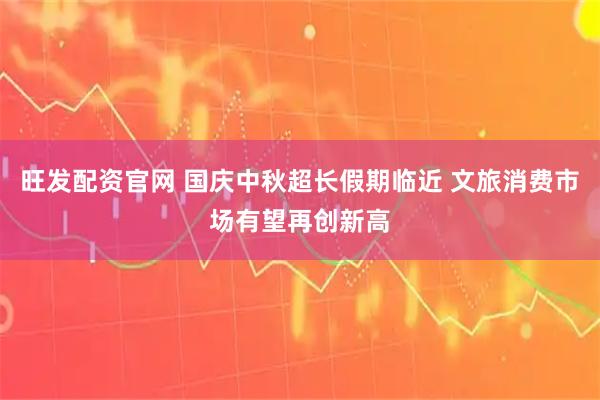 旺发配资官网 国庆中秋超长假期临近 文旅消费市场有望再创新高