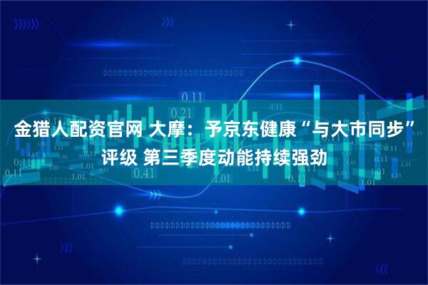 金猎人配资官网 大摩:予京东健康“与大市同步”评级 第三季度动能持续强劲