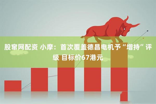 股窜网配资 小摩:首次覆盖德昌电机予“增持”评级 目标价67港元