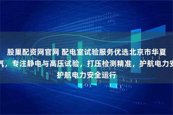 股巢配资网官网 配电室试验服务优选北京市华夏卫安电气,专注静电与高压试验,打压检测精准,护航电力安全运行