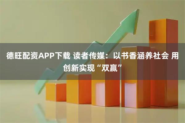 德旺配资APP下载 读者传媒:以书香涵养社会 用创新实现“双赢”