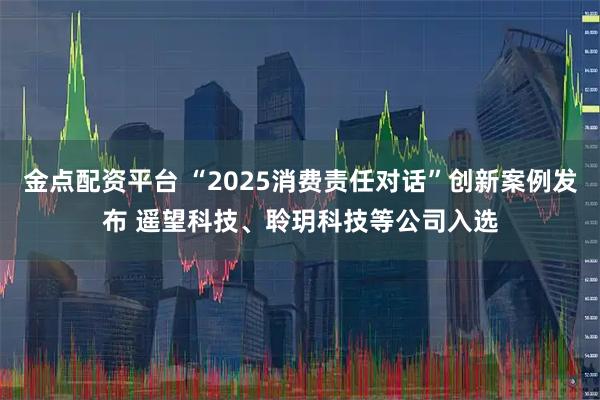 金点配资平台 “2025消费责任对话”创新案例发布 遥望科技、聆玥科技等公司入选