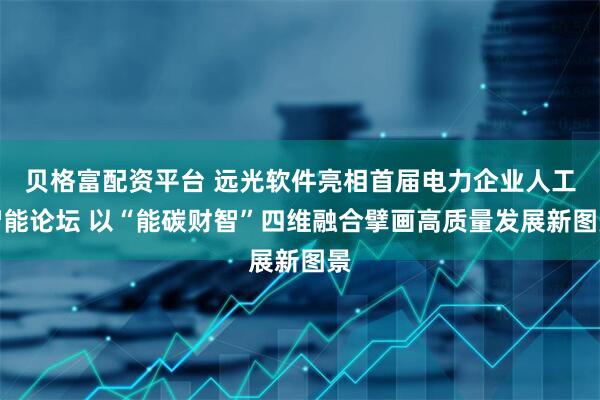 贝格富配资平台 远光软件亮相首届电力企业人工智能论坛 以“能碳财智”四维融合擘画高质量发展新图景