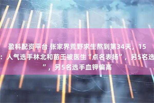 盈科配资平台 张家界荒野求生熬到第34天，15人全员体检：人气选手林北和苗王被医生“点名表扬”，另5名选手血钾偏高