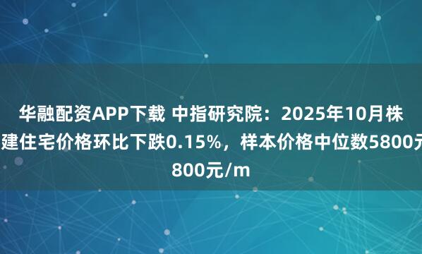 华融配资APP下载 中指研究院：2025年10月株洲新建住宅价格环比下跌0.15%，样本价格中位数5800元/m