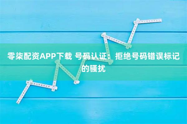 零柒配资APP下载 号码认证：拒绝号码错误标记的骚扰