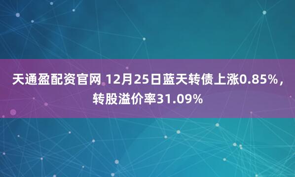 天通盈配资官网 12月25日蓝天转债上涨0.85%，转股溢价率31.09%