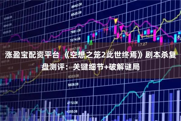 涨盈宝配资平台 《空想之笼2此世终焉》剧本杀复盘测评：关键细节+破解谜局