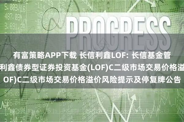 有富策略APP下载 长信利鑫LOF: 长信基金管理有限责任公司关于长信利鑫债券型证券投资基金(LOF)C二级市场交易价格溢价风险提示及停复牌公告