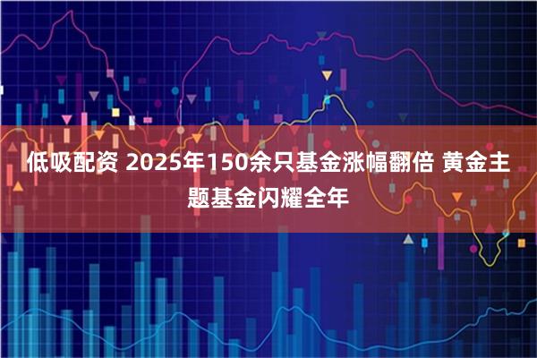 低吸配资 2025年150余只基金涨幅翻倍 黄金主题基金闪耀全年