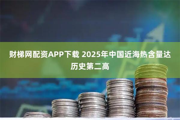 财梯网配资APP下载 2025年中国近海热含量达历史第二高