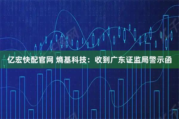 亿宏快配官网 熵基科技：收到广东证监局警示函