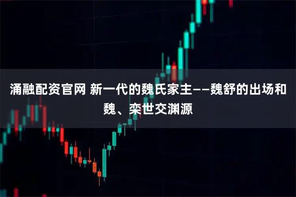 涌融配资官网 新一代的魏氏家主——魏舒的出场和魏、栾世交渊源