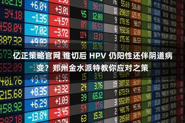 亿正策略官网 锥切后 HPV 仍阳性还伴阴道病变？郑州金水派特教你应对之策