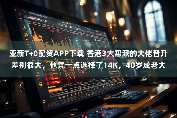 亚新T+0配资APP下载 香港3大帮派的大佬晋升差别很大，他凭一点选择了14K，40岁成老大