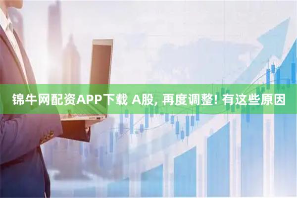 锦牛网配资APP下载 A股, 再度调整! 有这些原因