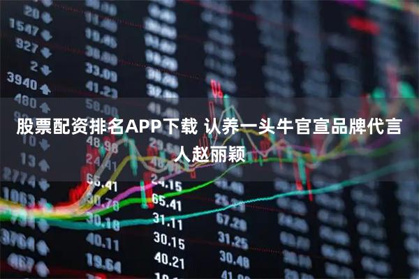 股票配资排名APP下载 认养一头牛官宣品牌代言人赵丽颖