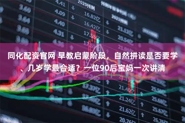 同化配资官网 早教启蒙阶段，自然拼读是否要学、几岁学最合适？一位90后宝妈一次讲清