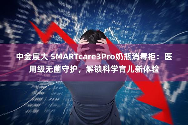 中金宸大 SMARTcare3Pro奶瓶消毒柜：医用级无菌守护，解锁科学育儿新体验