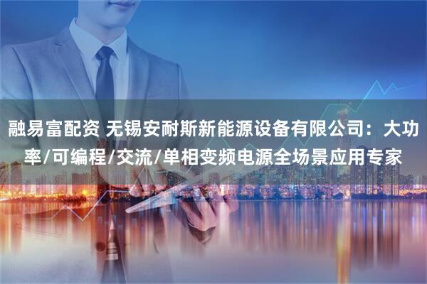 融易富配资 无锡安耐斯新能源设备有限公司：大功率/可编程/交流/单相变频电源全场景应用专家