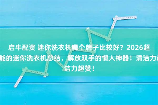 启牛配资 迷你洗衣机哪个牌子比较好？2026超高性能的迷你洗衣机总结，解放双手的懒人神器！清洁力超赞！